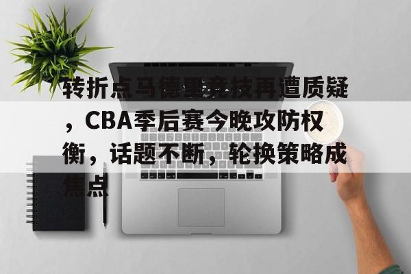包含转折点马德里竞技再遭质疑，CBA季后赛今晚攻防权衡，话题不断，轮换策略成焦点的词条-开云赛事直播